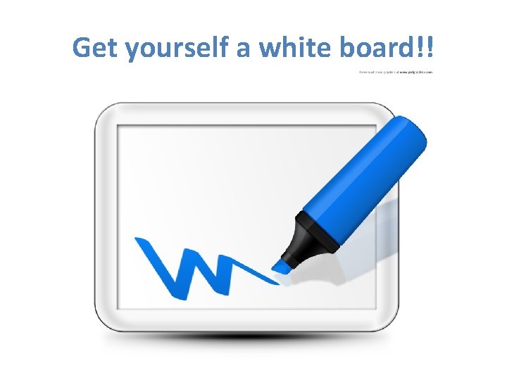 Get yourself a white board!! Get yourself a white board!!