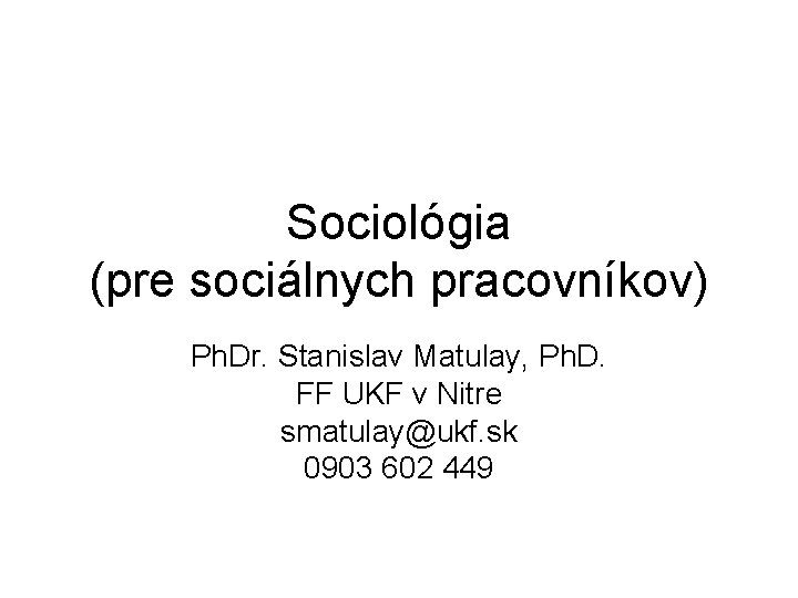 Sociológia (pre sociálnych pracovníkov) Ph. Dr. Stanislav Matulay, Ph. D. FF UKF v Nitre Sociológia (pre sociálnych pracovníkov) Ph. Dr. Stanislav Matulay, Ph. D. FF UKF v Nitre