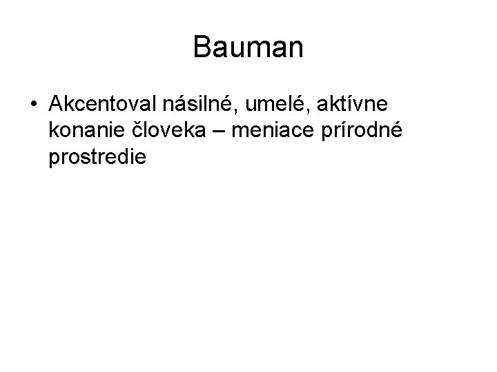 Bauman • Akcentoval násilné, umelé, aktívne konanie človeka – meniace prírodné prostredie Bauman • Akcentoval násilné, umelé, aktívne konanie človeka – meniace prírodné prostredie