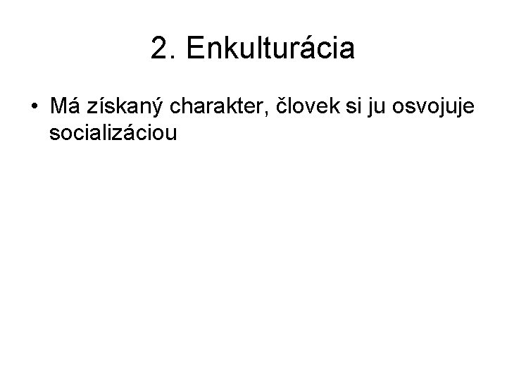 2. Enkulturácia • Má získaný charakter, človek si ju osvojuje socializáciou 2. Enkulturácia • Má získaný charakter, človek si ju osvojuje socializáciou