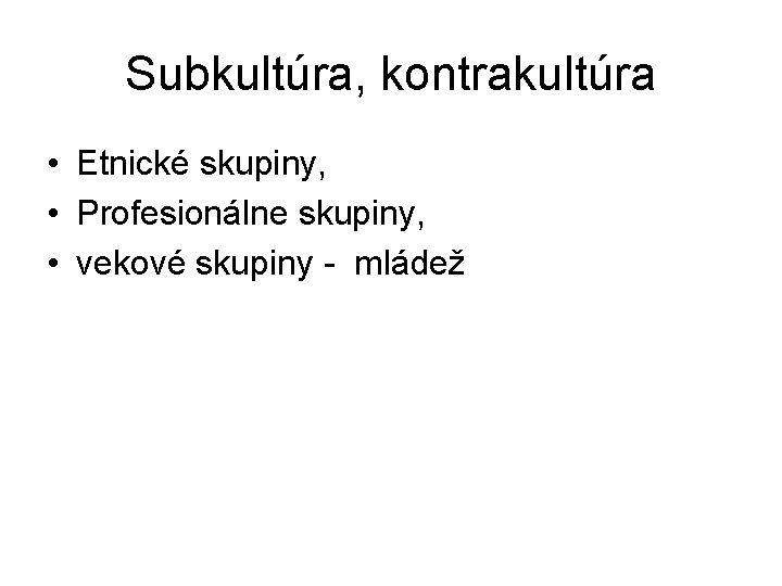 Subkultúra, kontrakultúra • Etnické skupiny, • Profesionálne skupiny, • vekové skupiny - mládež Subkultúra, kontrakultúra • Etnické skupiny, • Profesionálne skupiny, • vekové skupiny - mládež