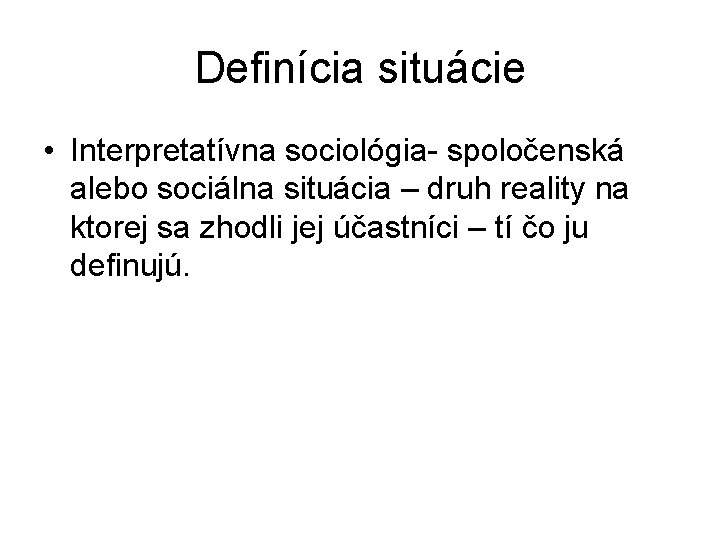 Definícia situácie • Interpretatívna sociológia- spoločenská alebo sociálna situácia – druh reality na ktorej Definícia situácie • Interpretatívna sociológia- spoločenská alebo sociálna situácia – druh reality na ktorej