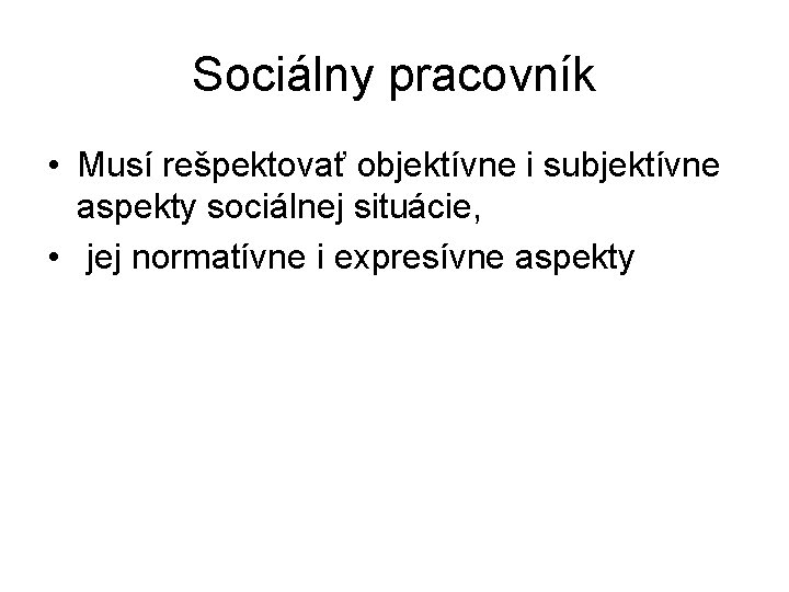 Sociálny pracovník • Musí rešpektovať objektívne i subjektívne aspekty sociálnej situácie, • jej normatívne Sociálny pracovník • Musí rešpektovať objektívne i subjektívne aspekty sociálnej situácie, • jej normatívne