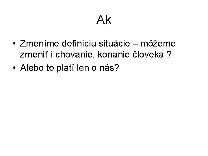 Ak • Zmeníme definíciu situácie – môžeme zmeniť i chovanie, konanie človeka ? • Ak • Zmeníme definíciu situácie – môžeme zmeniť i chovanie, konanie človeka ? •
