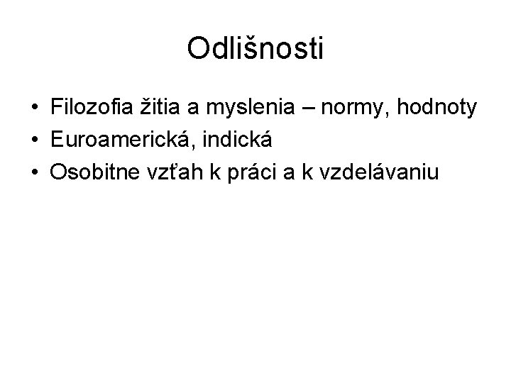 Odlišnosti • Filozofia žitia a myslenia – normy, hodnoty • Euroamerická, indická • Osobitne Odlišnosti • Filozofia žitia a myslenia – normy, hodnoty • Euroamerická, indická • Osobitne