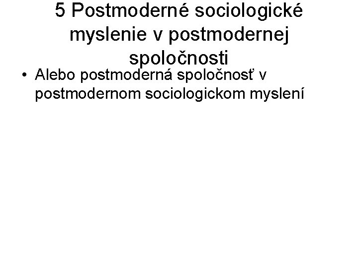 5 Postmoderné sociologické myslenie v postmodernej spoločnosti • Alebo postmoderná spoločnosť v postmodernom sociologickom 5 Postmoderné sociologické myslenie v postmodernej spoločnosti • Alebo postmoderná spoločnosť v postmodernom sociologickom