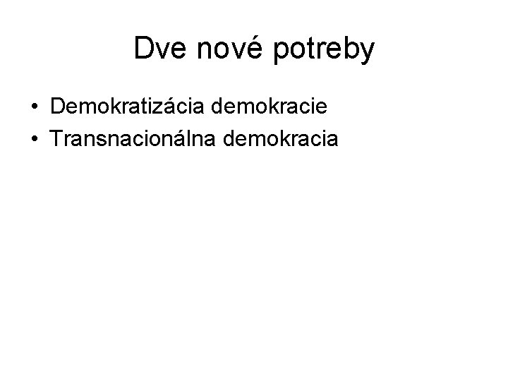 Dve nové potreby • Demokratizácia demokracie • Transnacionálna demokracia Dve nové potreby • Demokratizácia demokracie • Transnacionálna demokracia