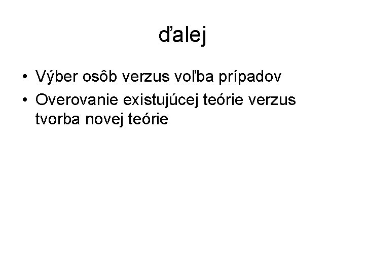 ďalej • Výber osôb verzus voľba prípadov • Overovanie existujúcej teórie verzus tvorba novej ďalej • Výber osôb verzus voľba prípadov • Overovanie existujúcej teórie verzus tvorba novej