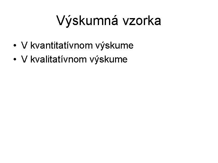 Výskumná vzorka • V kvantitatívnom výskume • V kvalitatívnom výskume Výskumná vzorka • V kvantitatívnom výskume • V kvalitatívnom výskume