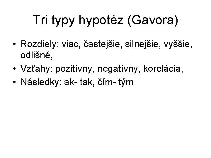 Tri typy hypotéz (Gavora) • Rozdiely: viac, častejšie, silnejšie, vyššie, odlišné, • Vzťahy: pozitívny, Tri typy hypotéz (Gavora) • Rozdiely: viac, častejšie, silnejšie, vyššie, odlišné, • Vzťahy: pozitívny,