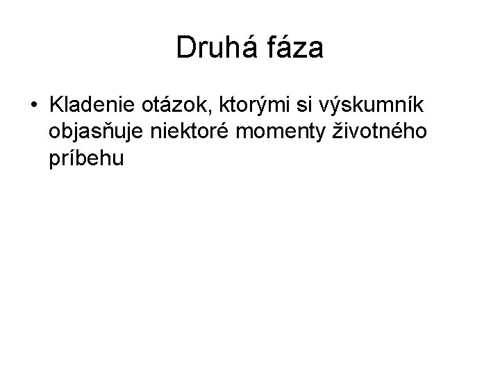 Druhá fáza • Kladenie otázok, ktorými si výskumník objasňuje niektoré momenty životného príbehu Druhá fáza • Kladenie otázok, ktorými si výskumník objasňuje niektoré momenty životného príbehu