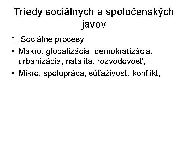 Triedy sociálnych a spoločenských javov 1. Sociálne procesy • Makro: globalizácia, demokratizácia, urbanizácia, natalita, Triedy sociálnych a spoločenských javov 1. Sociálne procesy • Makro: globalizácia, demokratizácia, urbanizácia, natalita,