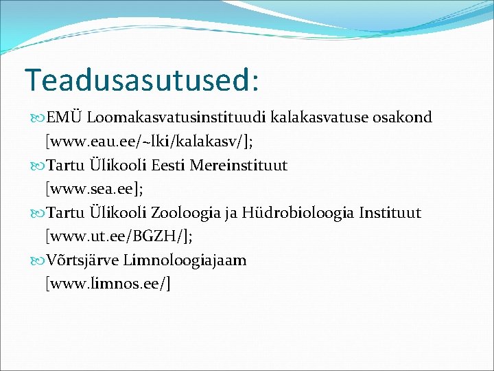 Teadusasutused: EMÜ Loomakasvatusinstituudi kalakasvatuse osakond [www. eau. ee/~lki/kalakasv/]; Tartu Ülikooli Eesti Mereinstituut [www. sea.