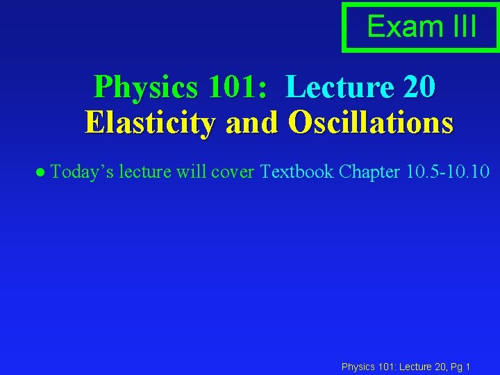 Exam III Physics 101: Lecture 20 Elasticity and Oscillations l Today’s lecture will cover