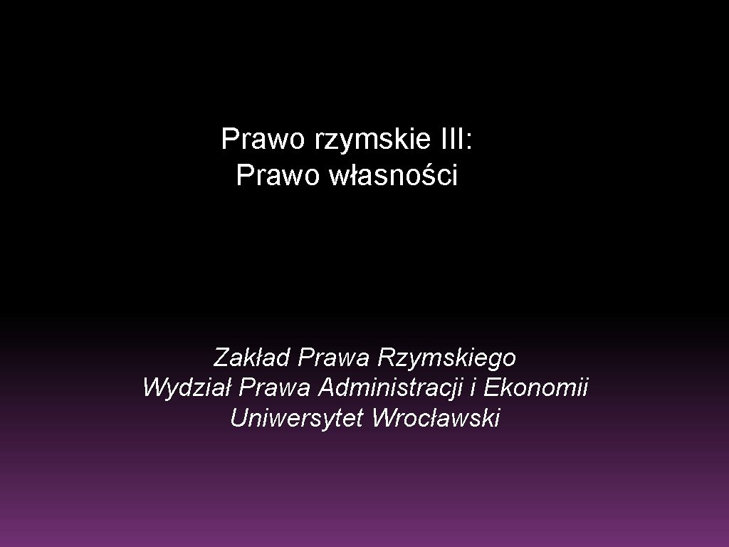 Prawo rzymskie III: Prawo własności Zakład Prawa Rzymskiego Wydział Prawa Administracji i Ekonomii Uniwersytet