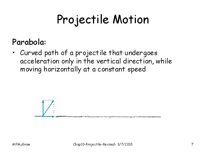 Projectile Motion Parabola: • Curved path of a projectile that undergoes acceleration only in