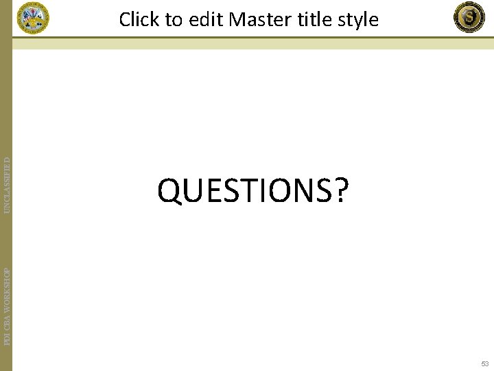 QUESTIONS? PDI CBA WORKSHOP UNCLASSIFIED Click to edit Master title style 53 