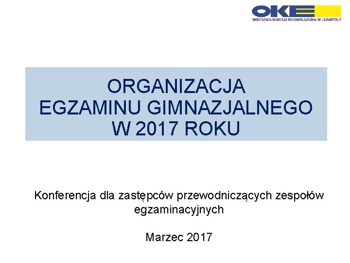 ORGANIZACJA EGZAMINU GIMNAZJALNEGO W 2017 ROKU Konferencja dla zastępców przewodniczących zespołów egzaminacyjnych Marzec 2017