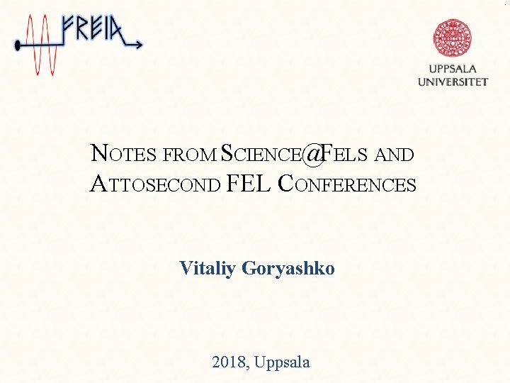 NOTES FROM SCIENCE@FELS AND ATTOSECOND FEL CONFERENCES Vitaliy Goryashko 2018, Uppsala 