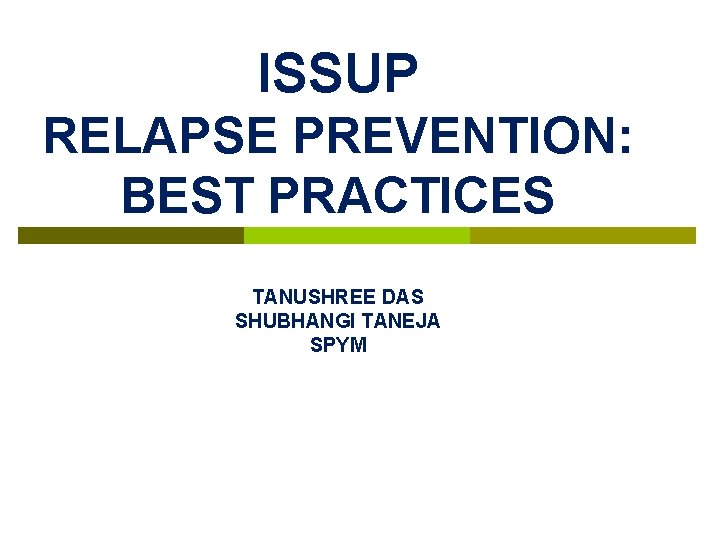 ISSUP RELAPSE PREVENTION: BEST PRACTICES TANUSHREE DAS SHUBHANGI TANEJA SPYM 