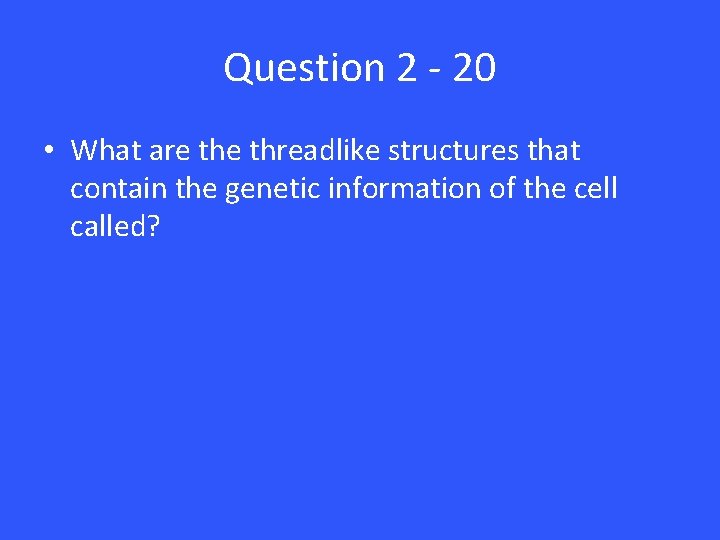 Question 2 - 20 • What are threadlike structures that contain the genetic information