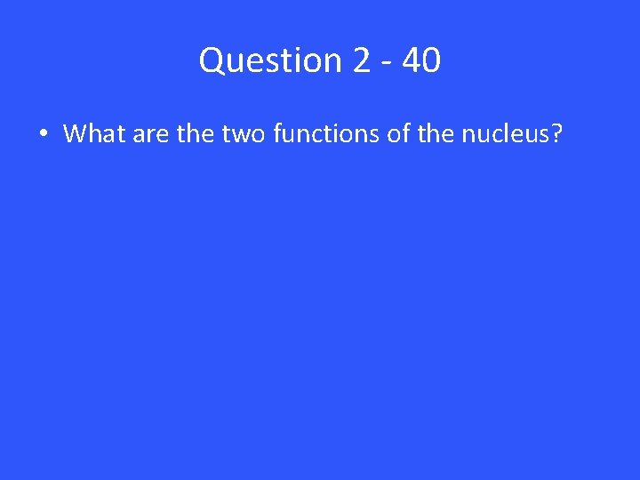Question 2 - 40 • What are the two functions of the nucleus? 