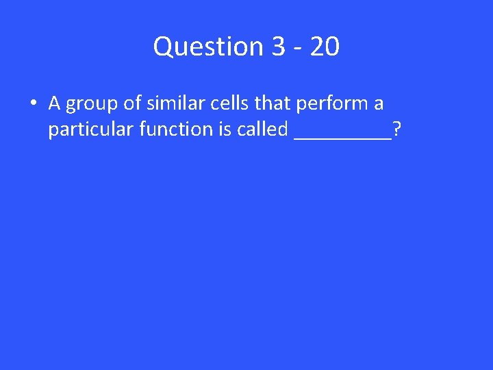 Question 3 - 20 • A group of similar cells that perform a particular