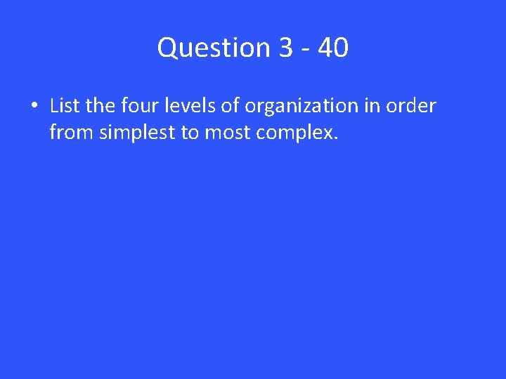 Question 3 - 40 • List the four levels of organization in order from