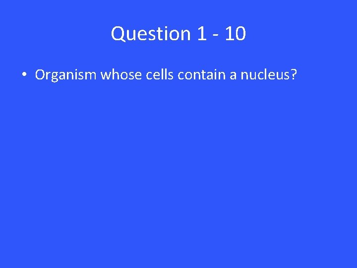Question 1 - 10 • Organism whose cells contain a nucleus? 