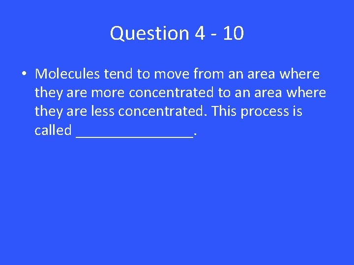 Question 4 - 10 • Molecules tend to move from an area where they