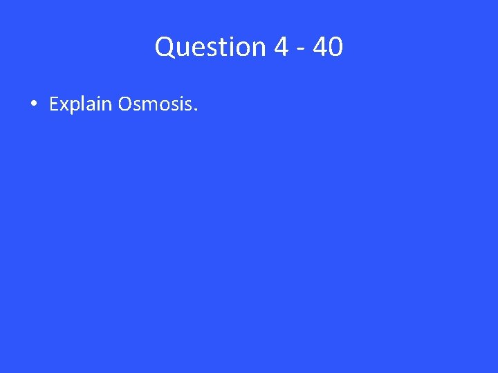 Question 4 - 40 • Explain Osmosis. 