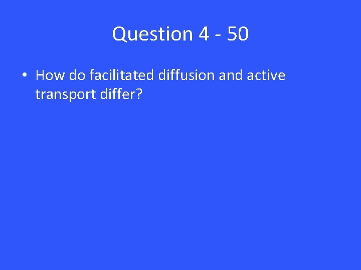 Question 4 - 50 • How do facilitated diffusion and active transport differ? 