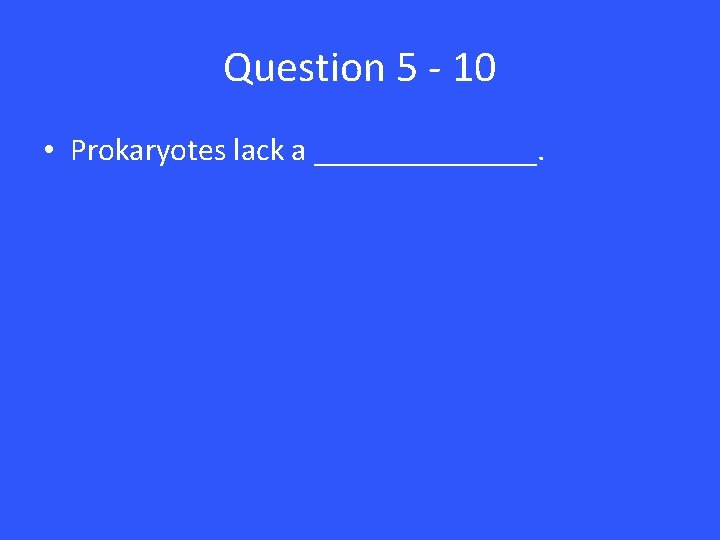 Question 5 - 10 • Prokaryotes lack a _______. 