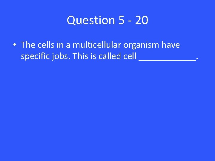 Question 5 - 20 • The cells in a multicellular organism have specific jobs.