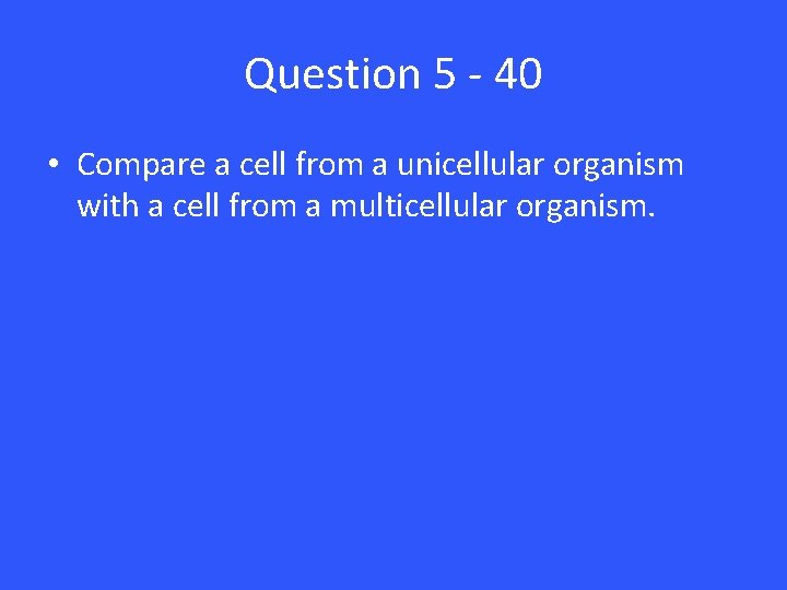 Question 5 - 40 • Compare a cell from a unicellular organism with a