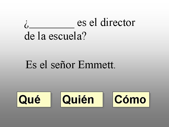 ¿____ es el director de la escuela? Es el señor Emmett. Qué Quién Cómo