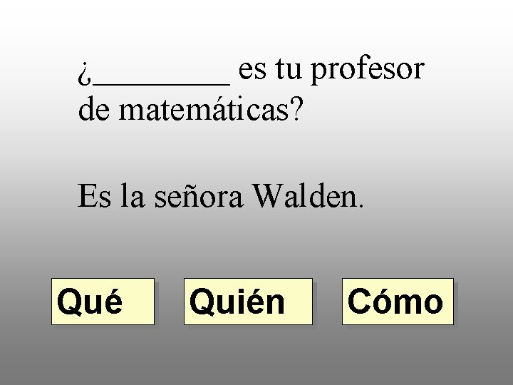 ¿____ es tu profesor de matemáticas? Es la señora Walden. Qué Quién Cómo 