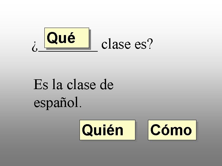 Qué ¿____ clase es? Es la clase de español. Quién Cómo 