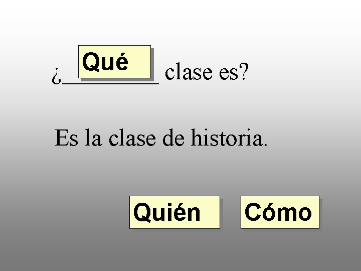 Qué ¿____ clase es? Es la clase de historia. Quién Cómo 