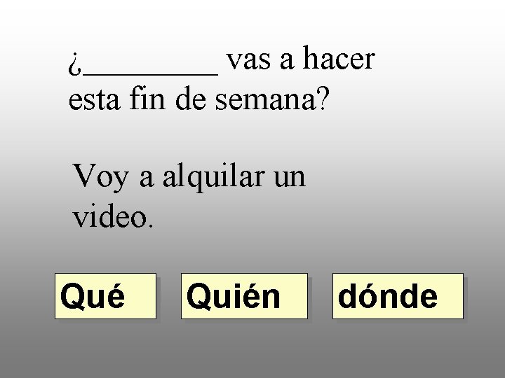 ¿____ vas a hacer esta fin de semana? Voy a alquilar un video. Qué