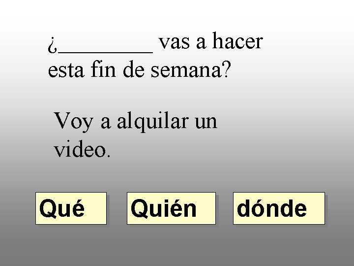 ¿____ vas a hacer esta fin de semana? Voy a alquilar un video. Qué