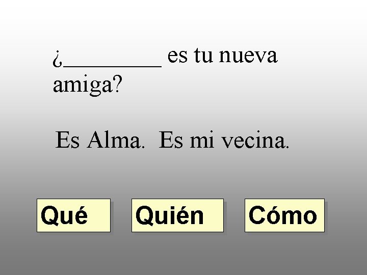 ¿____ es tu nueva amiga? Es Alma. Es mi vecina. Qué Quién Cómo 