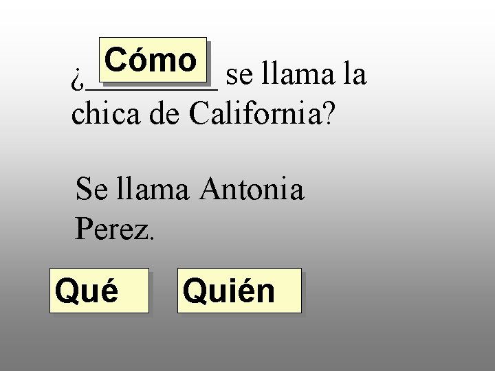 Cómo ¿____ se llama la chica de California? Se llama Antonia Perez. Qué Quién