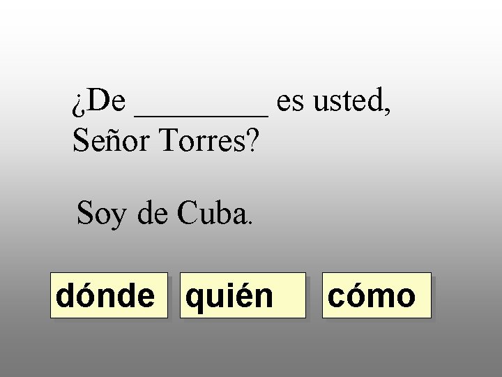 ¿De ____ es usted, Señor Torres? Soy de Cuba. dónde quién cómo 