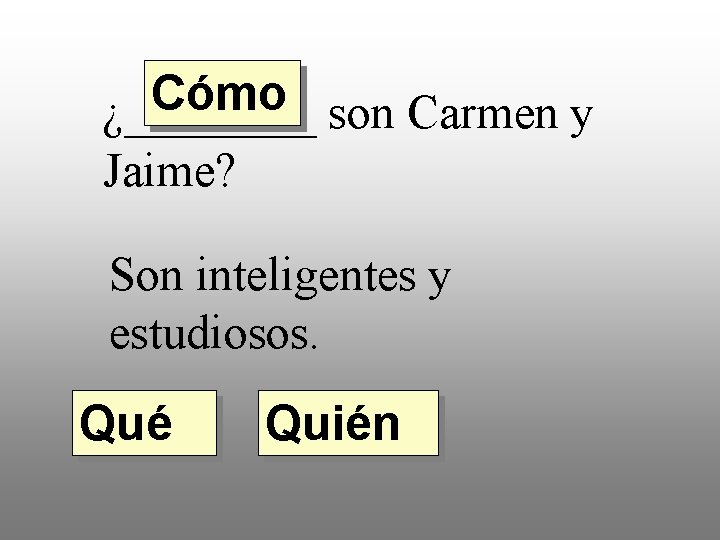 Cómo ¿____ son Carmen y Jaime? Son inteligentes y estudiosos. Qué Quién 