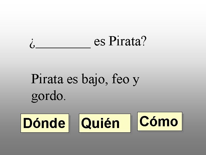 ¿____ es Pirata? Pirata es bajo, feo y gordo. Dónde Quién Cómo 