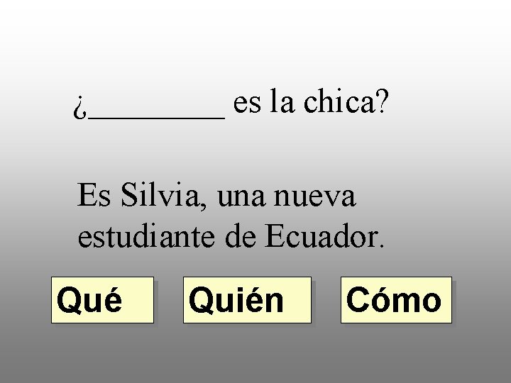 ¿____ es la chica? Es Silvia, una nueva estudiante de Ecuador. Qué Quién Cómo