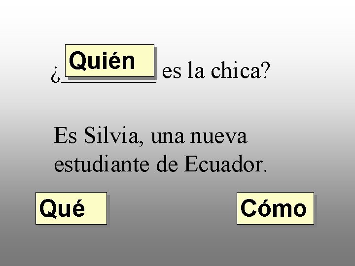 Quién ¿____ es la chica? Es Silvia, una nueva estudiante de Ecuador. Qué Cómo