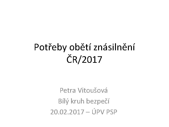 Potřeby obětí znásilnění ČR/2017 Petra Vitoušová Bílý kruh bezpečí 20. 02. 2017 – ÚPV