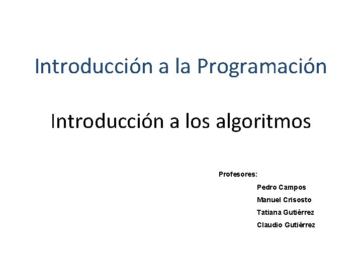 Introducción a la Programación Introducción a los algoritmos Profesores: Pedro Campos Manuel Crisosto Tatiana